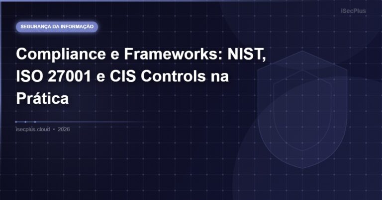 Compliance e Frameworks: NIST, ISO 27001 e CIS Controls na Prática